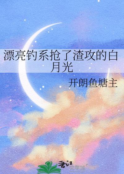 漂亮钓系抢了渣攻的白月光番外