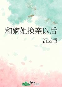 和嫡姐换亲以后类别历史架空作者 沉云香