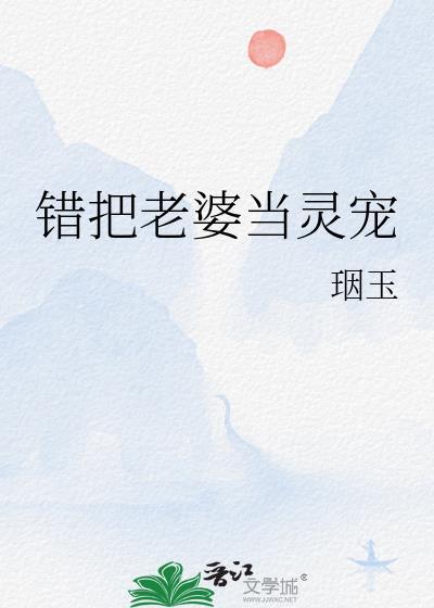 错把老婆当灵宠全文阅读笔趣阁无弹