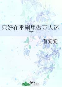 只好在番剧里做万人迷了作者苜黎黎