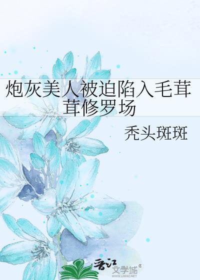 炮灰美人被迫陷入毛茸茸修罗场by