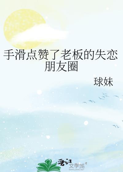 手滑点赞了老板的失恋朋友圈球妹免费阅读