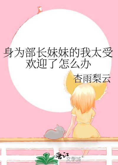 身为部长妹妹的我太受欢迎了怎么办 免费阅读 综漫