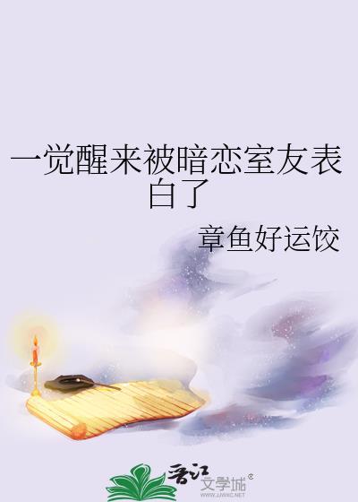 一觉醒来被暗恋室友表白了作者章鱼好运饺