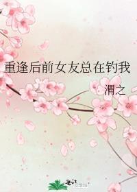 重逢后前女友总在钓我渭之